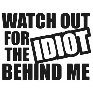 Watch out for the idiot behind me