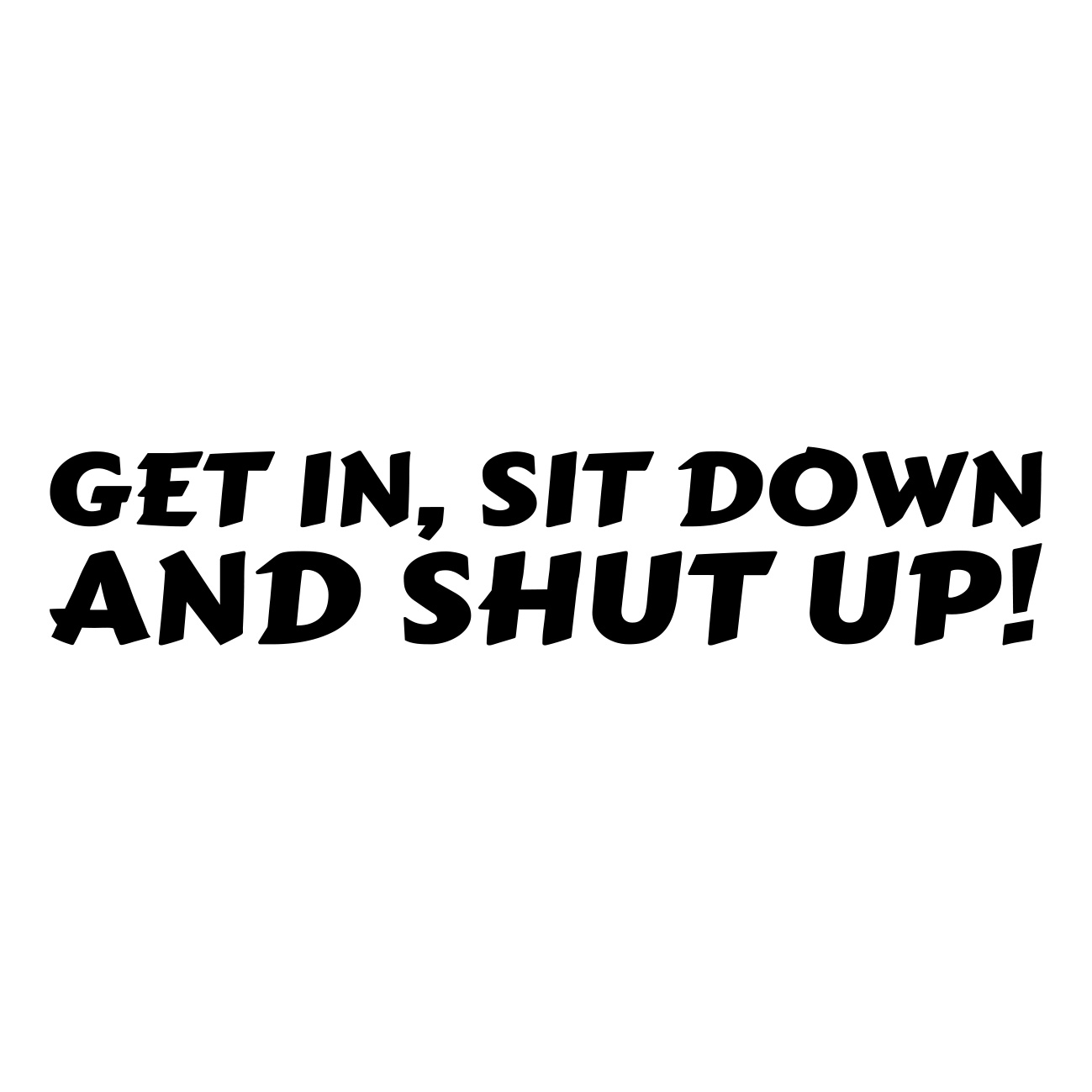 Get In Sit Down And Shut Up