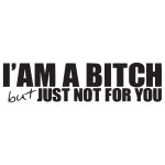 I Am A Bitch – But Just Not For You