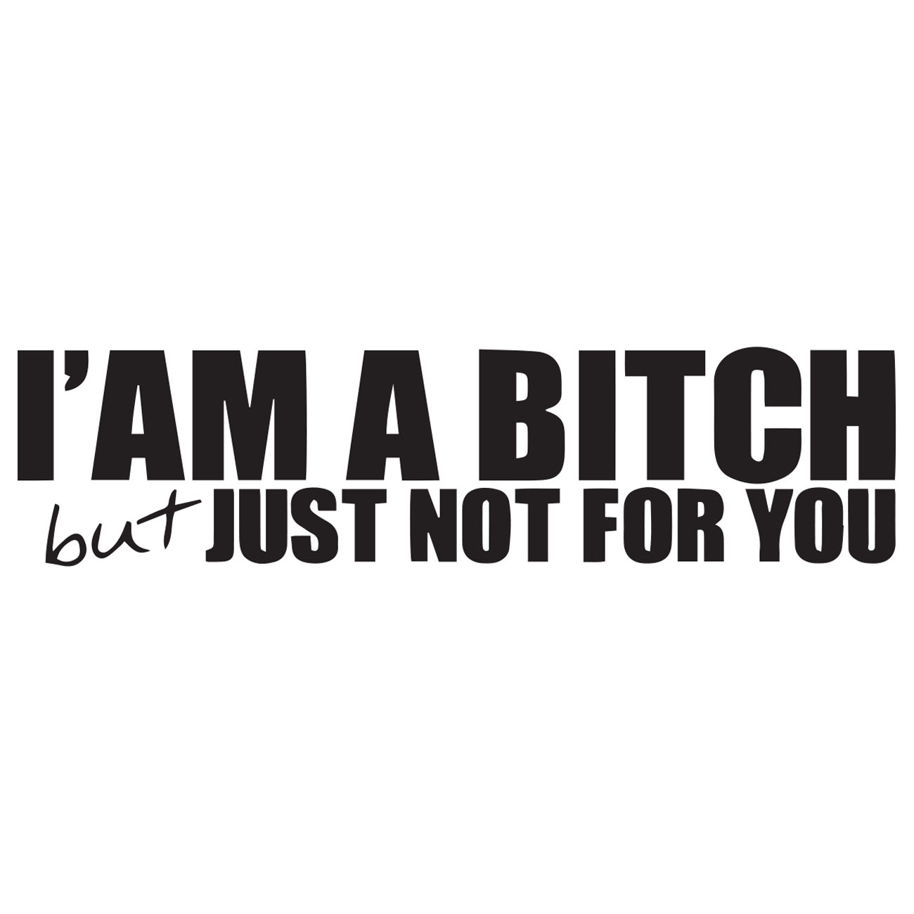 I Am A Bitch – But Just Not For You