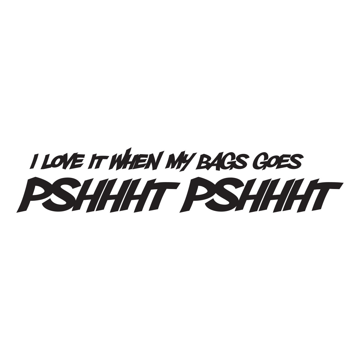 I Love It My Bag Goes Pshhht Pshhht