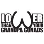 Lower Than Your Grandpa Gonads