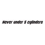 Never Under 5 Cylinders