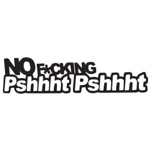 No fucking pshhht pshhht
