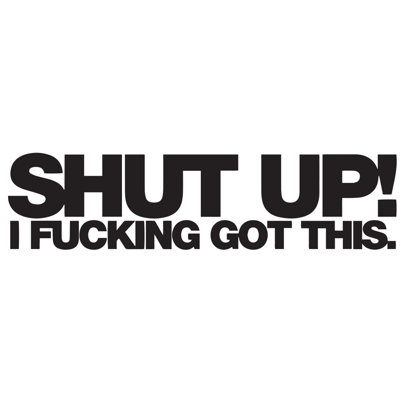 Shut Up! – I Fucking Got This.