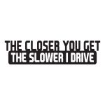 The Closer You Get The Slower I Drive