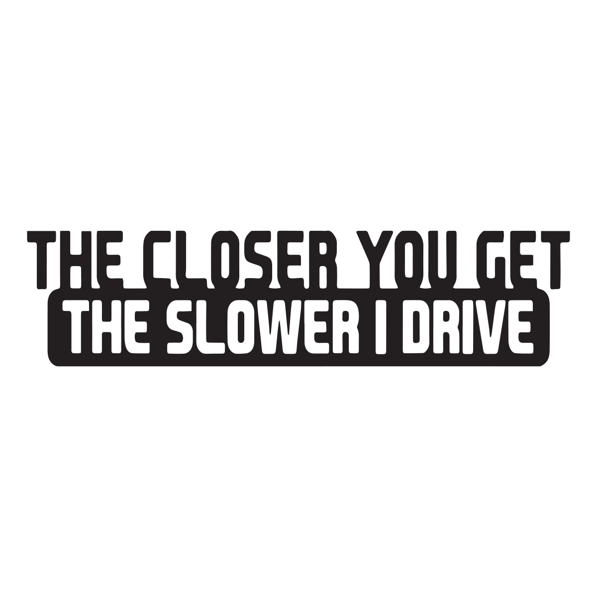 The Closer You Get The Slower I Drive